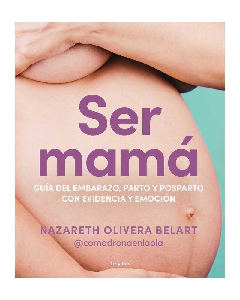 Ser mamá. Guía de embarazo, parto y posparto con evidencia y emoción. Narazeth Olivera Belart
